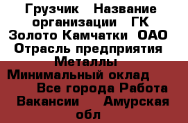 Грузчик › Название организации ­ ГК Золото Камчатки, ОАО › Отрасль предприятия ­ Металлы › Минимальный оклад ­ 32 000 - Все города Работа » Вакансии   . Амурская обл.